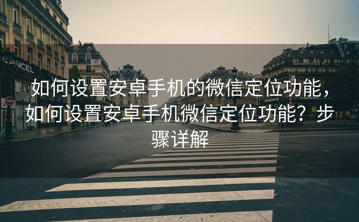如何设置安卓手机的微信定位功能,如何设置安卓手机微信定位功能?步骤详解 如何设置安卓手机的微信定位功能,如何设置安卓手机微信定位功能?步骤详解