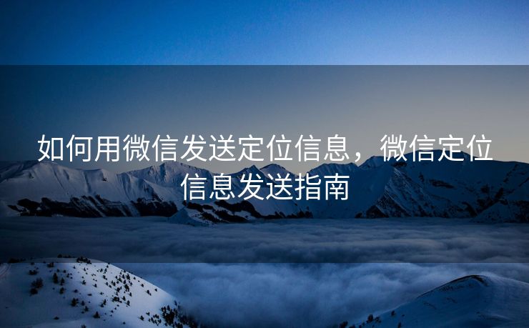 如何用微信发送定位信息,微信定位信息发送指南 如何用微信发送定位信息,微信定位信息发送指南