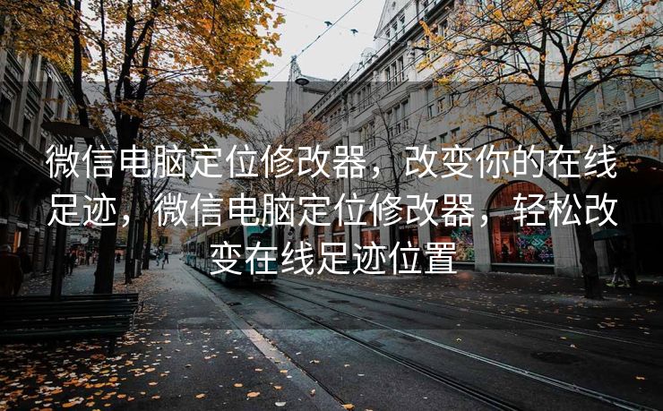 微信电脑定位修改器,改变你的在线足迹,微信电脑定位修改器,轻松改变在线足迹位置 微信电脑定位修改器,改变你的在线足迹,微信电脑定位修改器,轻松改变在线足迹位置
