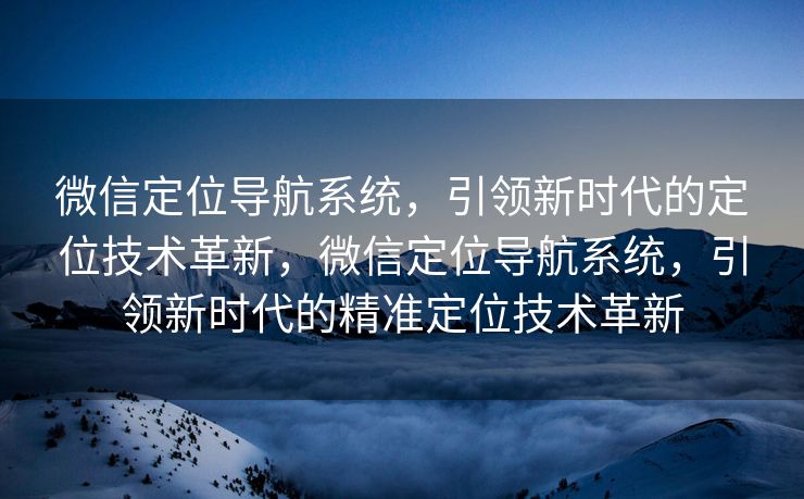 微信定位导航系统,引领新时代的定位技术革新,微信定位导航系统,引领新时代的精准定位技术革新 微信定位导航系统,引领新时代的定位技术革新,微信定位导航系统,引领新时代的精准定位技术革新