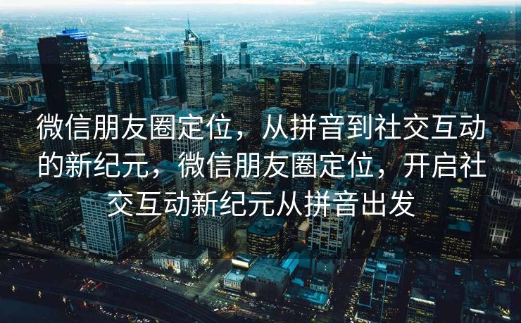 微信朋友圈定位,从拼音到社交互动的新纪元,微信朋友圈定位,开启社交互动新纪元从拼音出发 微信朋友圈定位,从拼音到社交互动的新纪元,微信朋友圈定位,开启社交互动新纪元从拼音出发