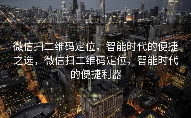 微信扫二维码定位,智能时代的便捷之选,微信扫二维码定位,智能时代的便捷利器 微信扫二维码定位,智能时代的便捷之选,微信扫二维码定位,智能时代的便捷利器