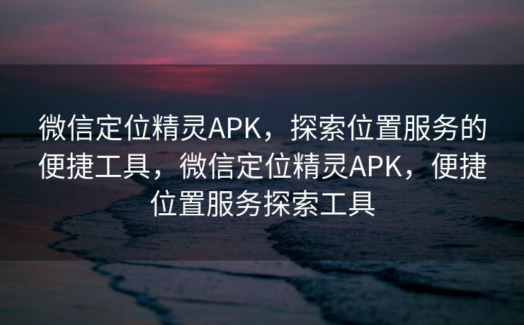 微信定位精灵APK,探索位置服务的便捷工具,微信定位精灵APK,便捷位置服务探索工具 微信定位精灵APK,探索位置服务的便捷工具,微信定位精灵APK,便捷位置服务探索工具