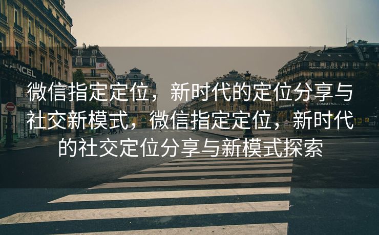 微信指定定位,新时代的定位分享与社交新模式,微信指定定位,新时代的社交定位分享与新模式探索 微信指定定位,新时代的定位分享与社交新模式,微信指定定位,新时代的社交定位分享与新模式探索