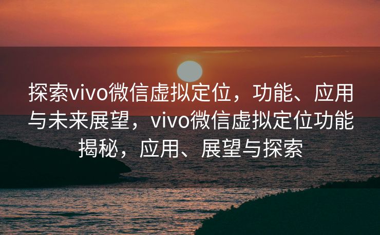 探索vivo微信虚拟定位,功能、应用与未来展望,vivo微信虚拟定位功能揭秘,应用、展望与探索 探索vivo微信虚拟定位,功能、应用与未来展望,vivo微信虚拟定位功能揭秘,应用、展望与探索