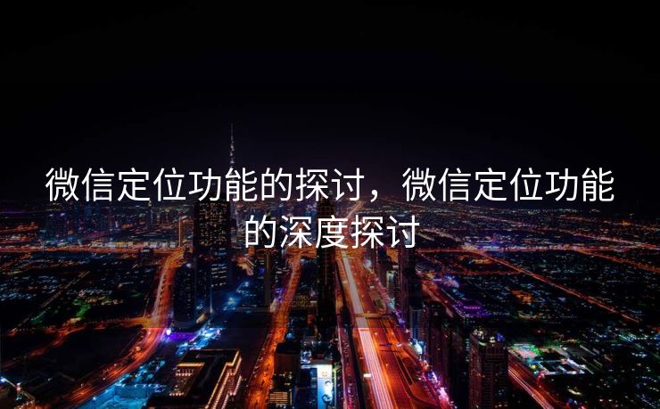 微信定位功能的探讨,微信定位功能的深度探讨 微信定位功能的探讨,微信定位功能的深度探讨