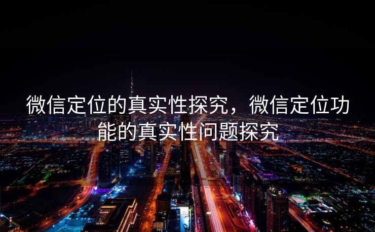 微信定位的真实性探究,微信定位功能的真实性问题探究 微信定位的真实性探究,微信定位功能的真实性问题探究