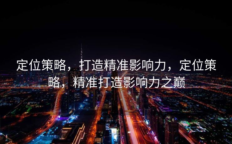 定位策略,打造精准影响力,定位策略,精准打造影响力之巅 定位策略,打造精准影响力,定位策略,精准打造影响力之巅