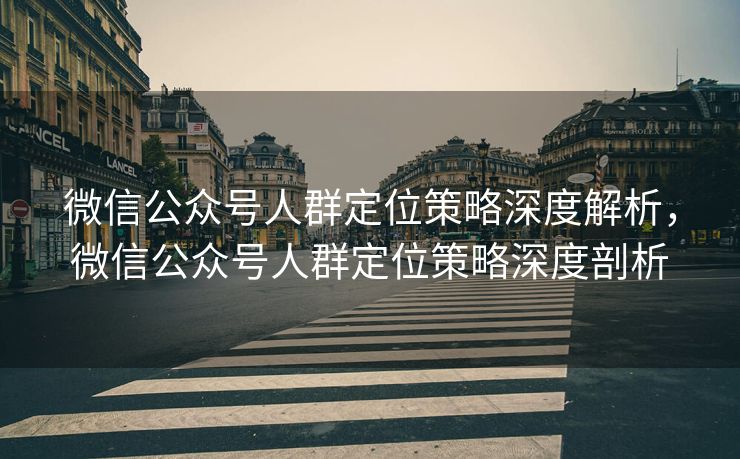 微信公众号人群定位策略深度解析,微信公众号人群定位策略深度剖析 微信公众号人群定位策略深度解析,微信公众号人群定位策略深度剖析