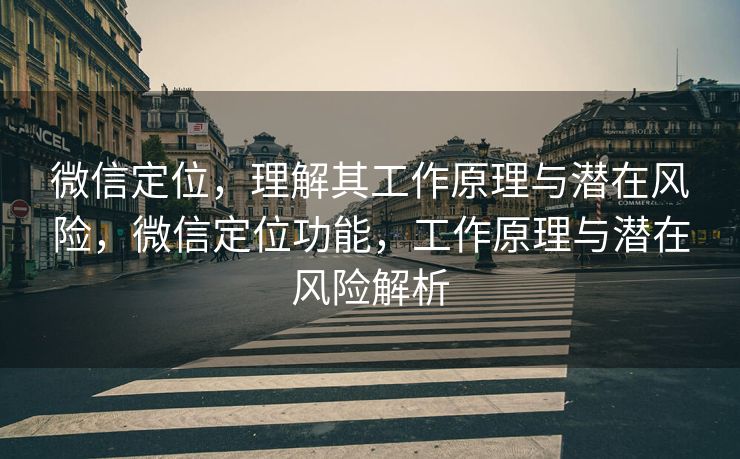 微信定位,理解其工作原理与潜在风险,微信定位功能,工作原理与潜在风险解析 微信定位,理解其工作原理与潜在风险,微信定位功能,工作原理与潜在风险解析