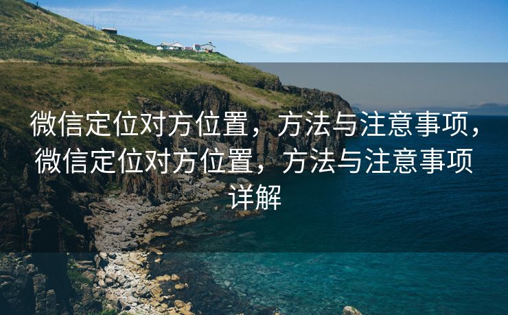 微信定位对方位置,方法与注意事项,微信定位对方位置,方法与注意事项详解 微信定位对方位置,方法与注意事项,微信定位对方位置,方法与注意事项详解