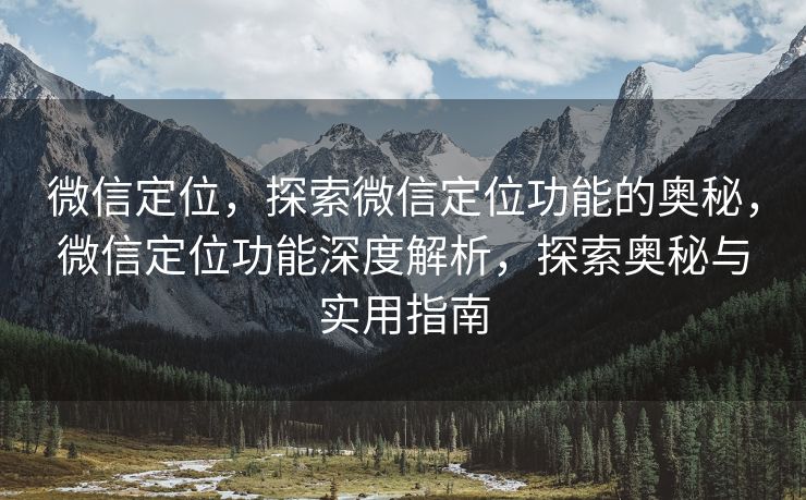 微信定位,探索微信定位功能的奥秘,微信定位功能深度解析,探索奥秘与实用指南 微信定位,探索微信定位功能的奥秘,微信定位功能深度解析,探索奥秘与实用指南