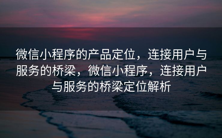 微信小程序的产品定位,连接用户与服务的桥梁,微信小程序,连接用户与服务的桥梁定位解析 微信小程序的产品定位,连接用户与服务的桥梁,微信小程序,连接用户与服务的桥梁定位解析