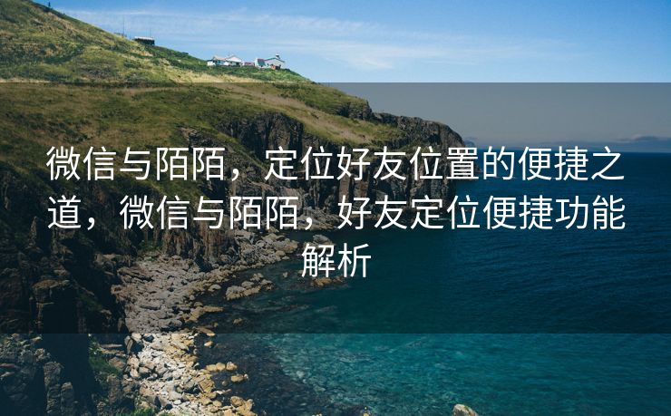 微信与陌陌,定位好友位置的便捷之道,微信与陌陌,好友定位便捷功能解析 微信与陌陌,定位好友位置的便捷之道,微信与陌陌,好友定位便捷功能解析
