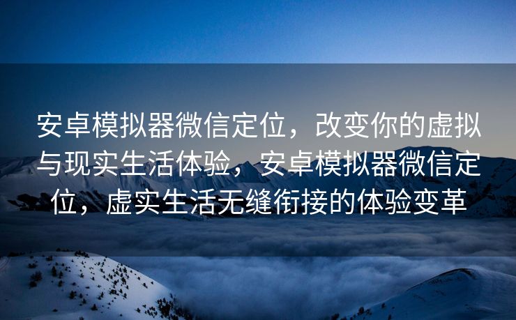 安卓模拟器微信定位,改变你的虚拟与现实生活体验,安卓模拟器微信定位,虚实生活无缝衔接的体验变革 安卓模拟器微信定位,改变你的虚拟与现实生活体验,安卓模拟器微信定位,虚实生活无缝衔接的体验变革