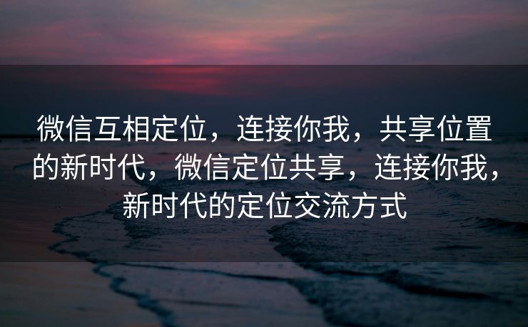 微信互相定位,连接你我,共享位置的新时代,微信定位共享,连接你我,新时代的定位交流方式 微信互相定位,连接你我,共享位置的新时代,微信定位共享,连接你我,新时代的定位交流方式