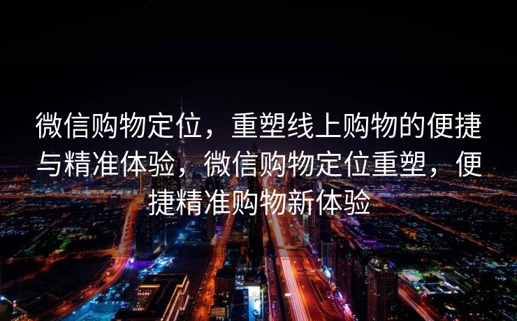 微信购物定位,重塑线上购物的便捷与精准体验,微信购物定位重塑,便捷精准购物新体验 微信购物定位,重塑线上购物的便捷与精准体验,微信购物定位重塑,便捷精准购物新体验