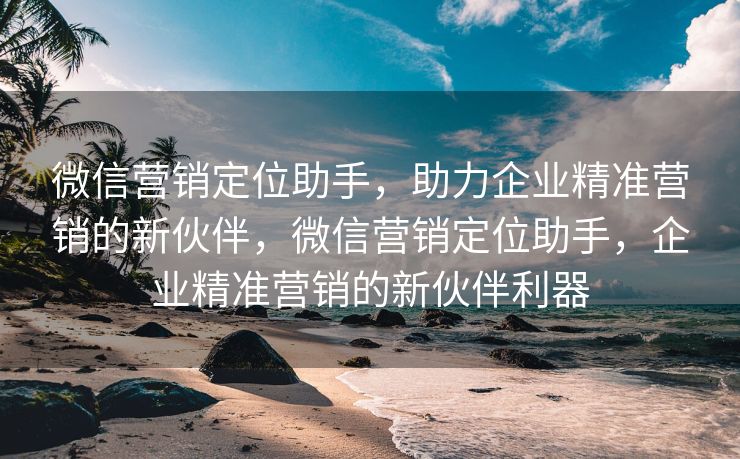 微信营销定位助手,助力企业精准营销的新伙伴,微信营销定位助手,企业精准营销的新伙伴利器 微信营销定位助手,助力企业精准营销的新伙伴,微信营销定位助手,企业精准营销的新伙伴利器