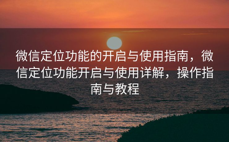 微信定位功能的开启与使用指南,微信定位功能开启与使用详解,操作指南与教程 微信定位功能的开启与使用指南,微信定位功能开启与使用详解,操作指南与教程