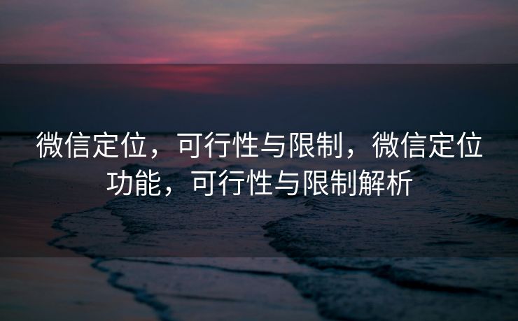 微信定位,可行性与限制,微信定位功能,可行性与限制解析 微信定位,可行性与限制,微信定位功能,可行性与限制解析