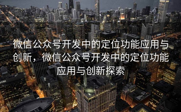微信公众号开发中的定位功能应用与创新,微信公众号开发中的定位功能应用与创新探索 微信公众号开发中的定位功能应用与创新,微信公众号开发中的定位功能应用与创新探索