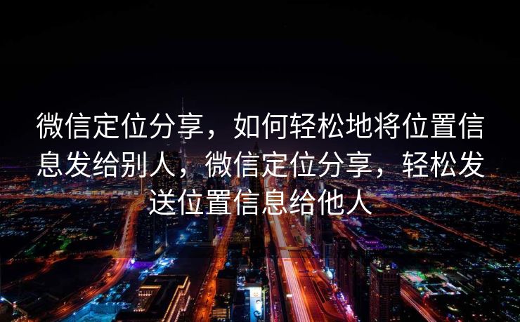 微信定位分享,如何轻松地将位置信息发给别人,微信定位分享,轻松发送位置信息给他人 微信定位分享,如何轻松地将位置信息发给别人,微信定位分享,轻松发送位置信息给他人