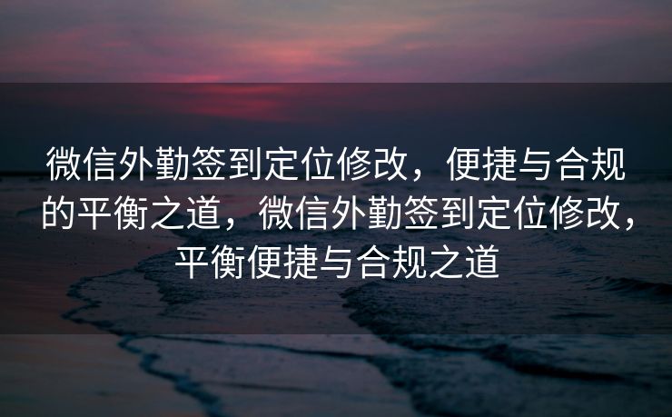 微信外勤签到定位修改,便捷与合规的平衡之道,微信外勤签到定位修改,平衡便捷与合规之道 微信外勤签到定位修改,便捷与合规的平衡之道,微信外勤签到定位修改,平衡便捷与合规之道