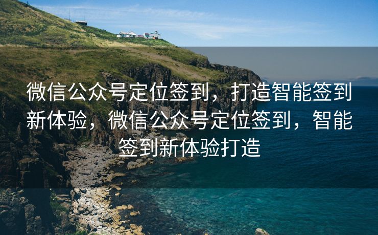 微信公众号定位签到,打造智能签到新体验,微信公众号定位签到,智能签到新体验打造 微信公众号定位签到,打造智能签到新体验,微信公众号定位签到,智能签到新体验打造
