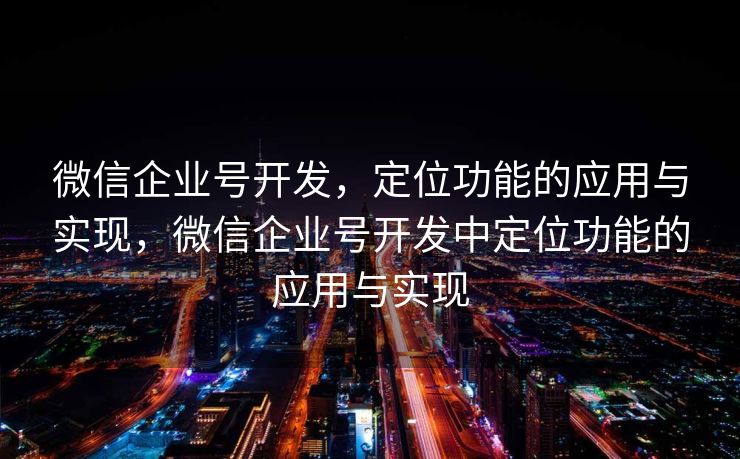 微信企业号开发,定位功能的应用与实现,微信企业号开发中定位功能的应用与实现 微信企业号开发,定位功能的应用与实现,微信企业号开发中定位功能的应用与实现