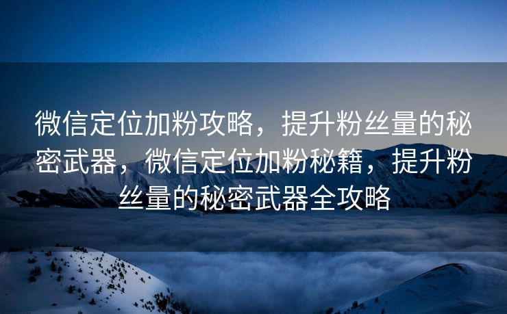 微信定位加粉攻略,提升粉丝量的秘密武器,微信定位加粉秘籍,提升粉丝量的秘密武器全攻略 微信定位加粉攻略,提升粉丝量的秘密武器,微信定位加粉秘籍,提升粉丝量的秘密武器全攻略