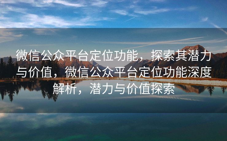 微信公众平台定位功能,探索其潜力与价值,微信公众平台定位功能深度解析,潜力与价值探索 微信公众平台定位功能,探索其潜力与价值,微信公众平台定位功能深度解析,潜力与价值探索