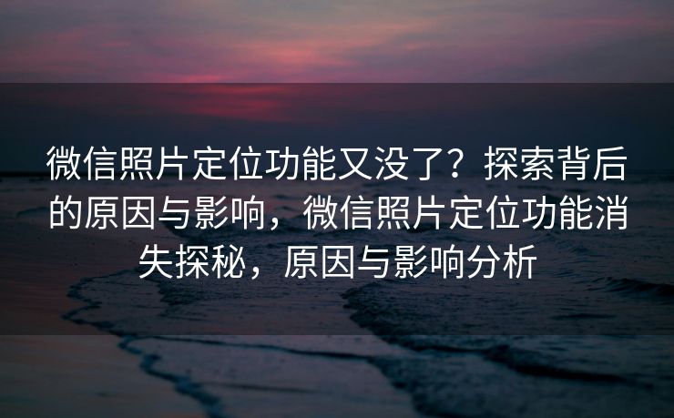 微信照片定位功能又没了?探索背后的原因与影响,微信照片定位功能消失探秘,原因与影响分析 微信照片定位功能又没了?探索背后的原因与影响,微信照片定位功能消失探秘,原因与影响分析