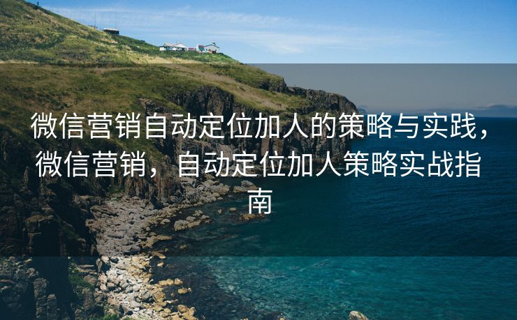微信营销自动定位加人的策略与实践,微信营销,自动定位加人策略实战指南 微信营销自动定位加人的策略与实践,微信营销,自动定位加人策略实战指南