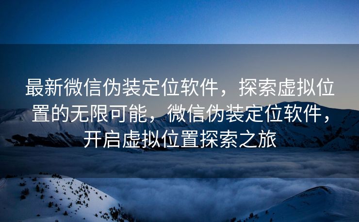 最新微信伪装定位软件,探索虚拟位置的无限可能,微信伪装定位软件,开启虚拟位置探索之旅 最新微信伪装定位软件,探索虚拟位置的无限可能,微信伪装定位软件,开启虚拟位置探索之旅