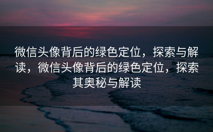微信头像背后的绿色定位,探索与解读,微信头像背后的绿色定位,探索其奥秘与解读 微信头像背后的绿色定位,探索与解读,微信头像背后的绿色定位,探索其奥秘与解读