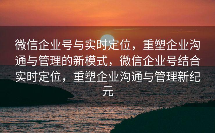微信企业号与实时定位,重塑企业沟通与管理的新模式,微信企业号结合实时定位,重塑企业沟通与管理新纪元 微信企业号与实时定位,重塑企业沟通与管理的新模式,微信企业号结合实时定位,重塑企业沟通与管理新纪元