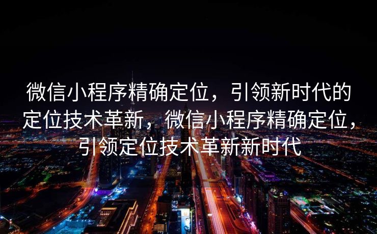 微信小程序精确定位,引领新时代的定位技术革新,微信小程序精确定位,引领定位技术革新新时代 微信小程序精确定位,引领新时代的定位技术革新,微信小程序精确定位,引领定位技术革新新时代