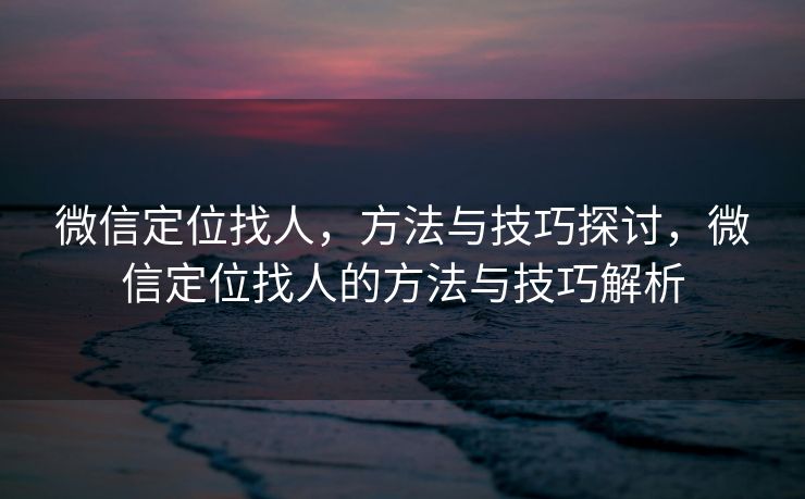 微信定位找人,方法与技巧探讨,微信定位找人的方法与技巧解析 微信定位找人,方法与技巧探讨,微信定位找人的方法与技巧解析