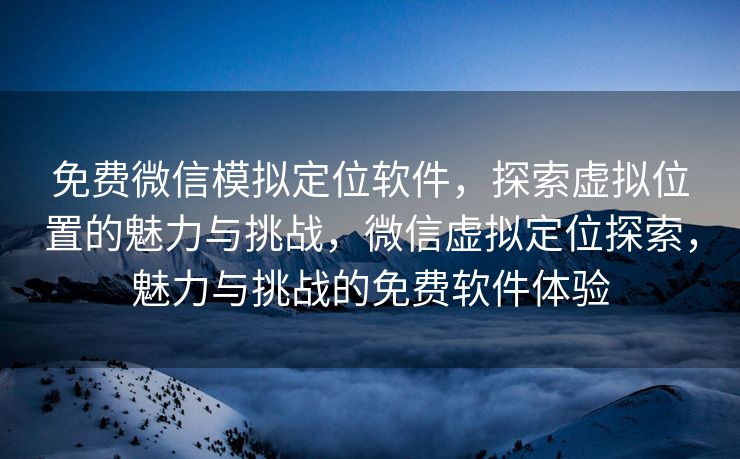 免费微信模拟定位软件,探索虚拟位置的魅力与挑战,微信虚拟定位探索,魅力与挑战的免费软件体验 免费微信模拟定位软件,探索虚拟位置的魅力与挑战,微信虚拟定位探索,魅力与挑战的免费软件体验