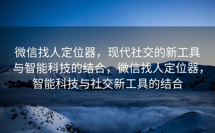 微信找人定位器,现代社交的新工具与智能科技的结合,微信找人定位器,智能科技与社交新工具的结合 微信找人定位器,现代社交的新工具与智能科技的结合,微信找人定位器,智能科技与社交新工具的结合
