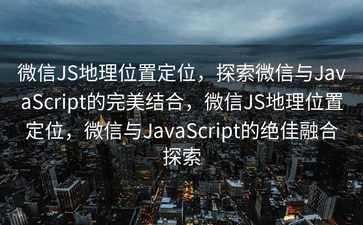 微信JS地理位置定位,探索微信与JavaScript的完美结合,微信JS地理位置定位,微信与JavaScript的绝佳融合探索 微信JS地理位置定位,探索微信与JavaScript的完美结合,微信JS地理位置定位,微信与JavaScript的绝佳融合探索