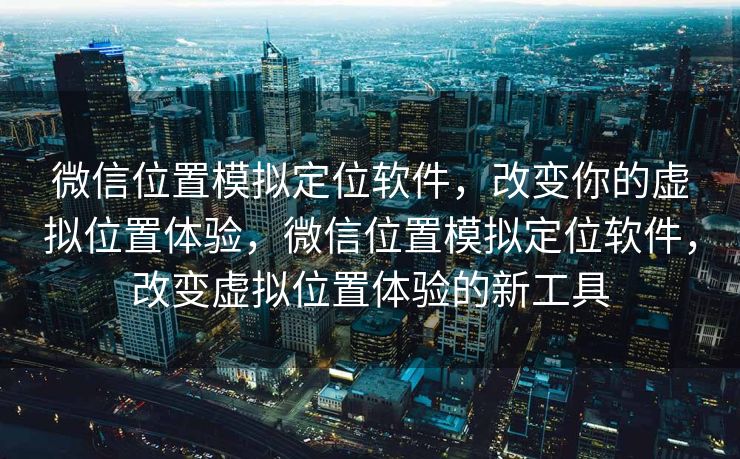 微信位置模拟定位软件,改变你的虚拟位置体验,微信位置模拟定位软件,改变虚拟位置体验的新工具 微信位置模拟定位软件,改变你的虚拟位置体验,微信位置模拟定位软件,改变虚拟位置体验的新工具