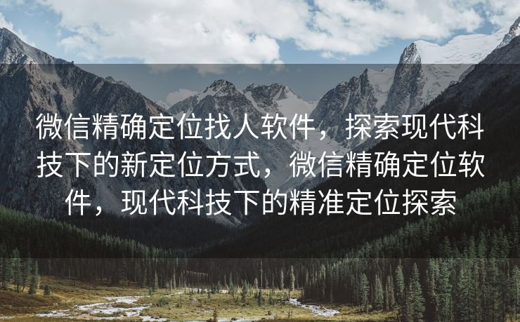 微信精确定位找人软件,探索现代科技下的新定位方式,微信精确定位软件,现代科技下的精准定位探索 微信精确定位找人软件,探索现代科技下的新定位方式,微信精确定位软件,现代科技下的精准定位探索