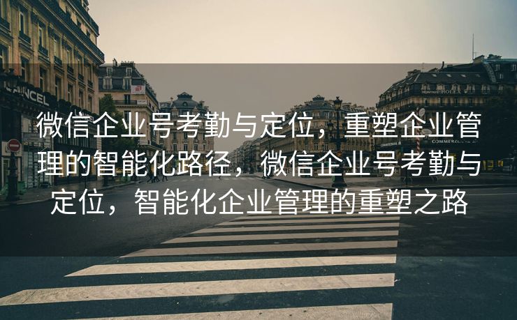微信企业号考勤与定位,重塑企业管理的智能化路径,微信企业号考勤与定位,智能化企业管理的重塑之路 微信企业号考勤与定位,重塑企业管理的智能化路径,微信企业号考勤与定位,智能化企业管理的重塑之路