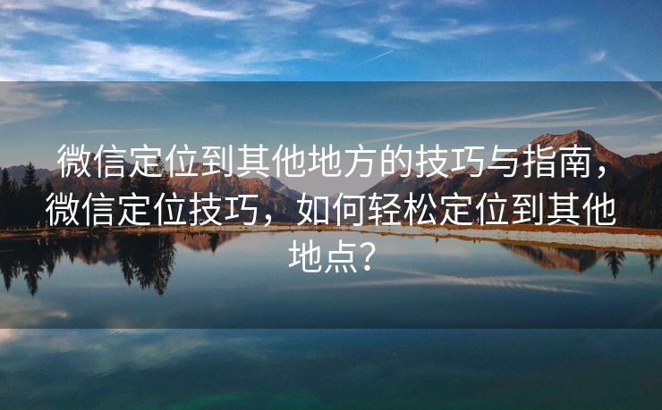微信定位到其他地方的技巧与指南,微信定位技巧,如何轻松定位到其他地点? 微信定位到其他地方的技巧与指南,微信定位技巧,如何轻松定位到其他地点?