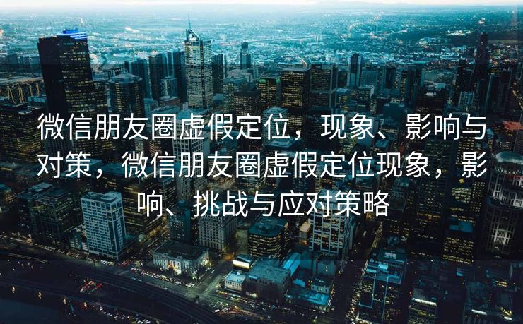 微信朋友圈虚假定位,现象、影响与对策,微信朋友圈虚假定位现象,影响、挑战与应对策略 微信朋友圈虚假定位,现象、影响与对策,微信朋友圈虚假定位现象,影响、挑战与应对策略