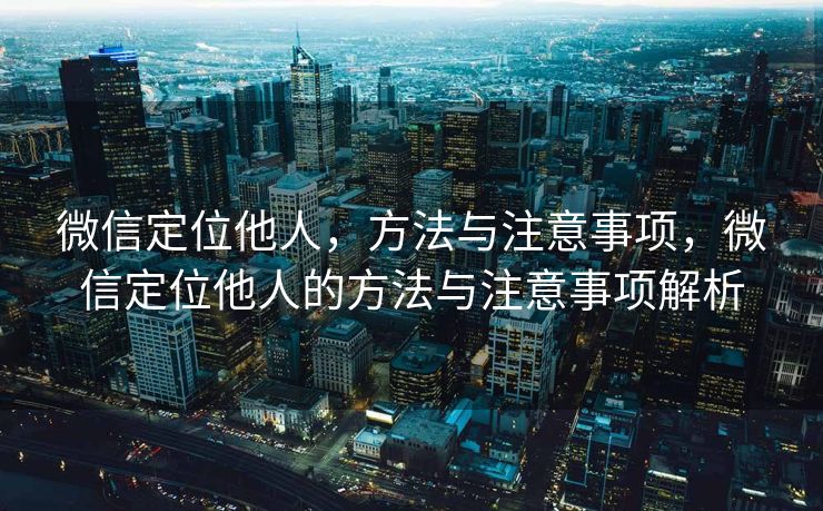 微信定位他人,方法与注意事项,微信定位他人的方法与注意事项解析 微信定位他人,方法与注意事项,微信定位他人的方法与注意事项解析