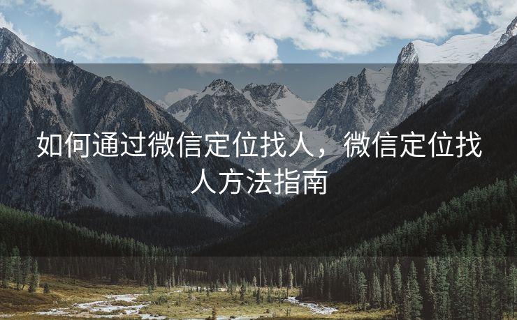 如何通过微信定位找人,微信定位找人方法指南 如何通过微信定位找人,微信定位找人方法指南