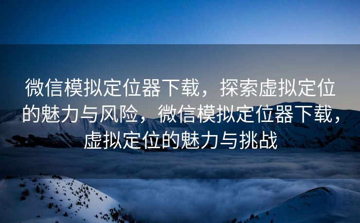 微信模拟定位器下载,探索虚拟定位的魅力与风险,微信模拟定位器下载,虚拟定位的魅力与挑战 微信模拟定位器下载,探索虚拟定位的魅力与风险,微信模拟定位器下载,虚拟定位的魅力与挑战