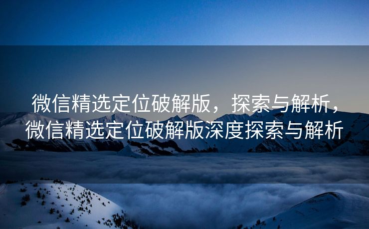 微信精选定位破解版,探索与解析,微信精选定位破解版深度探索与解析 微信精选定位破解版,探索与解析,微信精选定位破解版深度探索与解析